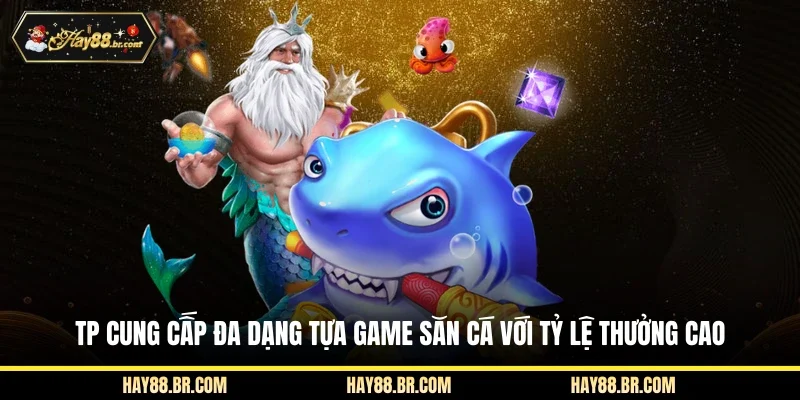 TP cung cấp đa dạng tựa game săn cá với tỷ lệ thưởng cao